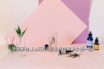 請(qǐng)問(wèn)茅臺(tái)富貴萬(wàn)年8品鑒級(jí)白酒多少錢一瓶