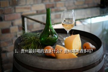 1、貴州最好喝的酒是什么？貴州喝啤酒多嗎？