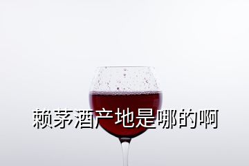 賴茅酒產(chǎn)地是哪的啊