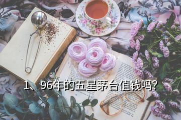 1、96年的五星茅臺(tái)值錢嗎？