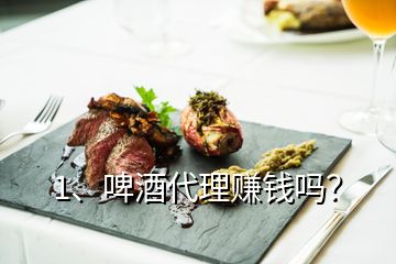 1、啤酒代理賺錢嗎？