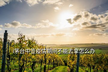 i茅臺(tái)中簽疫情期間不能去拿怎么辦