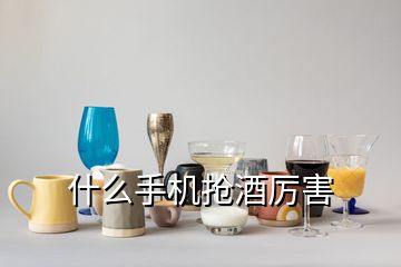 什么手機搶酒厲害