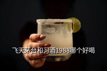 飛天茅臺和習(xí)酒1988哪個好喝