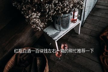 紅瓶白酒一百塊錢(qián)左右一箱的幫忙推薦一下