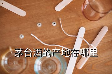 茅臺(tái)酒的產(chǎn)地在哪里