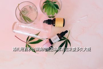 婚禮用酒茅臺(tái)鎮(zhèn)鎮(zhèn)的酒怎么郵寄過來要多久大概