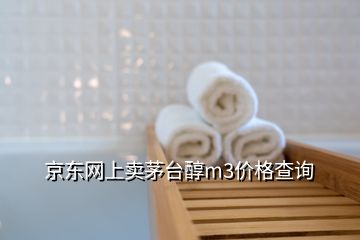 京東網(wǎng)上賣茅臺醇m3價格查詢