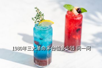 1980年三大革命茅臺(tái)值多少錢 問一問