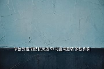 茅臺(tái) 殊世榮紀(jì) 紀(jì)念版 53 禮盒兩瓶裝 多錢 謝謝