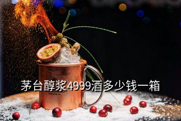 茅臺醇漿4999酒多少錢一箱