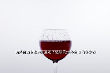 請(qǐng)茅臺(tái)酒專家進(jìn)來鑒定下這瓶貴州茅臺(tái)酒值多少錢