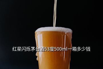 紅星閃爍茅臺酒53度500ml一箱多少錢