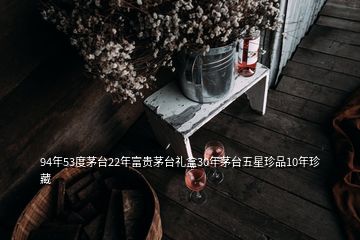 94年53度茅臺(tái)22年富貴茅臺(tái)禮盒30年茅臺(tái)五星珍品10年珍藏