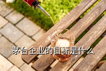 茅臺企業(yè)的目標(biāo)是什么