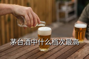 茅臺酒中什么檔次最高