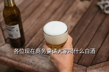 各位現(xiàn)在商務(wù)宴請大家喝什么白酒