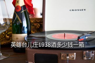 英雄臺兒莊1938酒多少錢一箱