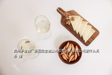 貴州茅臺(tái)酒廠(chǎng)集團(tuán)白金酒公司和貴州茅臺(tái)酒公司是什么關(guān)系  搜