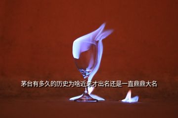 茅臺(tái)有多久的歷史為啥近來(lái)才出名還是一直鼎鼎大名