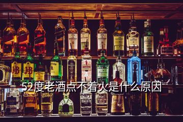 52度老酒點(diǎn)不著火是什么原因