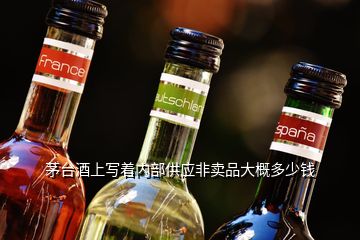 茅臺酒上寫著內(nèi)部供應非賣品大概多少錢