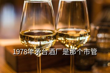 1978年矛臺酒廠是那個市管