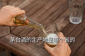 茅臺酒的生產(chǎn)地是哪個省的