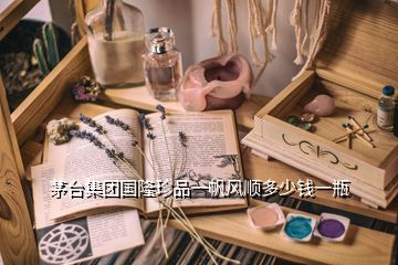 茅臺集團國隆珍品一帆風(fēng)順多少錢一瓶