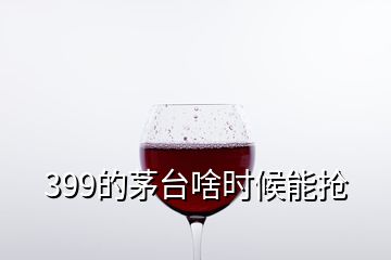 399的茅臺啥時(shí)候能搶