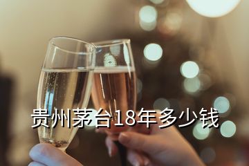 貴州茅臺(tái)18年多少錢