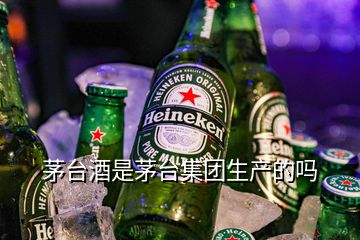 茅臺酒是茅臺集團生產的嗎