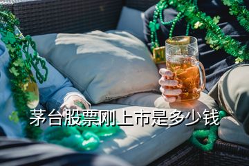 茅臺股票剛上市是多少錢