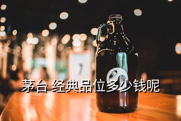 茅臺 經(jīng)典品位多少錢呢