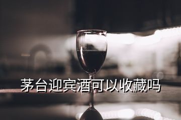 茅臺迎賓酒可以收藏嗎