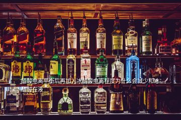 醋酸電離平衡后再加入冰醋酸電離程度為什么會(huì)減少和冰醋酸在液