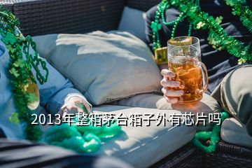 2013年整箱茅臺箱子外有芯片嗎