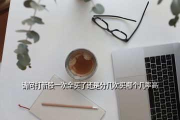 請(qǐng)問(wèn)打新股一次全買了還是分幾次買哪個(gè)幾率高