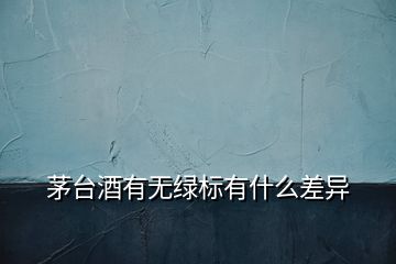 茅臺(tái)酒有無綠標(biāo)有什么差異