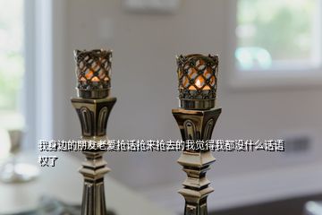 我身邊的朋友老愛搶話搶來搶去的我覺得我都沒什么話語權(quán)了