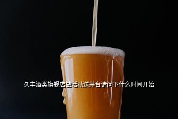 久豐酒類旗艦店做活動(dòng)送茅臺(tái)請(qǐng)問(wèn)下什么時(shí)間開始