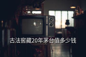 古法窖藏20年茅臺值多少錢