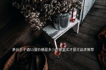 茅臺王子酒53度價格是多少在哪里買才是正品求推薦