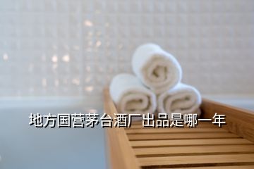 地方國營茅臺(tái)酒廠出品是哪一年