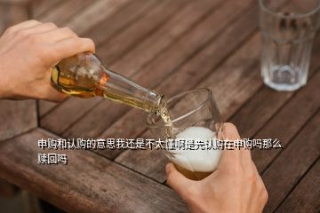 申購和認(rèn)購的意思我還是不太懂啊是先認(rèn)購在申購嗎那么贖回嗎