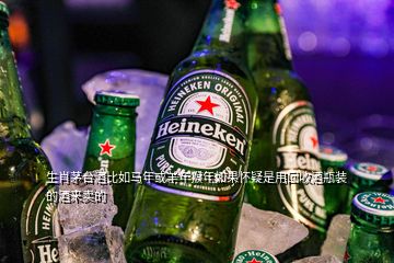 生肖茅臺酒比如馬年或羊年猴年如果懷疑是用回收酒瓶裝的酒來賣的