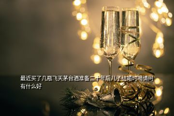 最近買了幾瓶飛天茅臺酒準備二十年后兒子結(jié)婚時喝請問有什么好