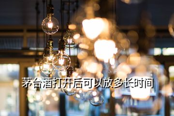 茅臺(tái)酒打開后可以放多長(zhǎng)時(shí)間