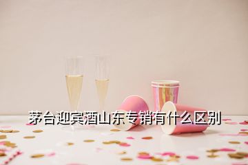 茅臺(tái)迎賓酒山東專銷有什么區(qū)別