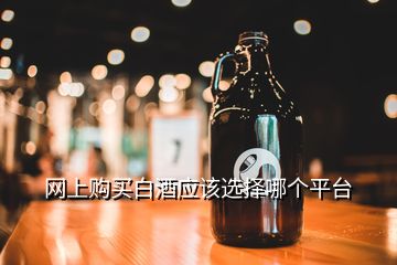 網(wǎng)上購買白酒應(yīng)該選擇哪個平臺